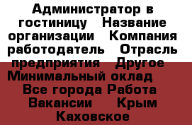 Администратор в гостиницу › Название организации ­ Компания-работодатель › Отрасль предприятия ­ Другое › Минимальный оклад ­ 1 - Все города Работа » Вакансии   . Крым,Каховское